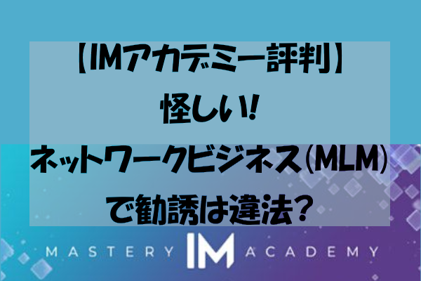 【IMアカデミー評判】怪しい!ネットワークビジネス(MLM)で勧誘は違法?