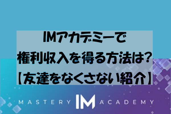 IMアカデミーで権利収入を得る方法は?【友達をなくさない紹介】